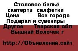 Столовое бельё, скатерти, салфетки › Цена ­ 100 - Все города Подарки и сувениры » Другое   . Тверская обл.,Вышний Волочек г.